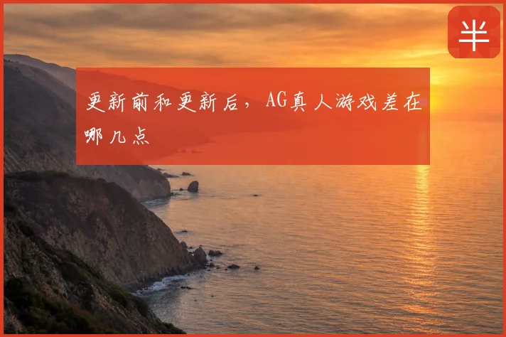 更新前和更新后，AG真人游戏差在哪几点