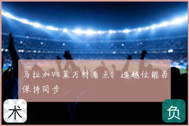 马拉加vs莱万特看点：造越位能否保持同步