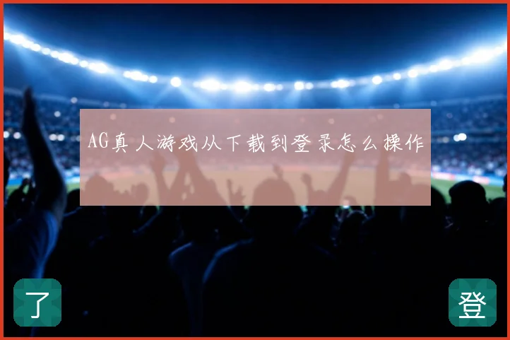 AG真人游戏从下载到登录怎么操作