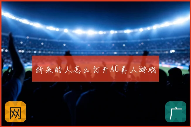 新来的人怎么打开AG真人游戏