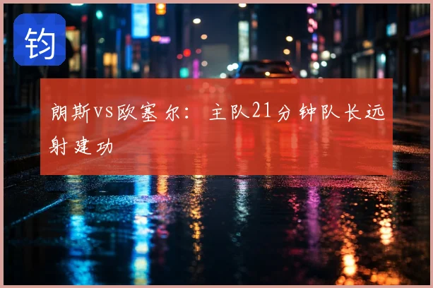 朗斯vs欧塞尔：主队21分钟队长远射建功